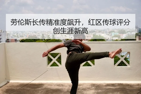 劳伦斯长传精准度飙升，红区传球评分创生涯新高